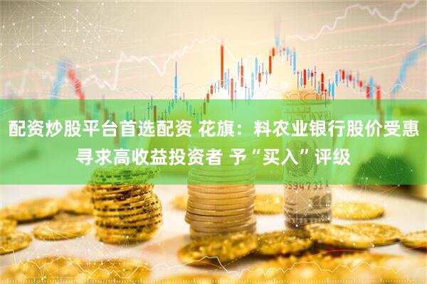 配资炒股平台首选配资 花旗：料农业银行股价受惠寻求高收益投资者 予“买入”评级