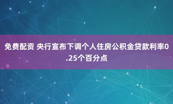 免费配资 央行宣布下调个人住房公积金贷款利率0.25个百分点