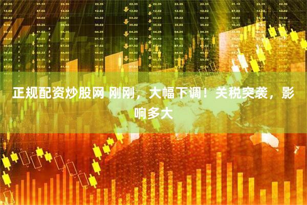 正规配资炒股网 刚刚，大幅下调！关税突袭，影响多大