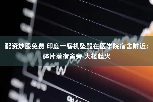 配资炒股免费 印度一客机坠毁在医学院宿舍附近：碎片落宿舍旁 大楼起火