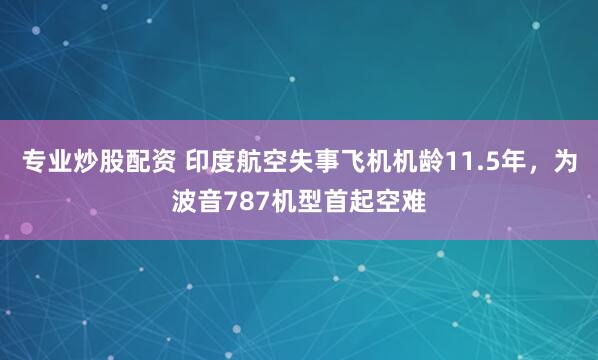 专业炒股配资 印度航空失事飞机机龄11.5年，为波音787机型首起空难