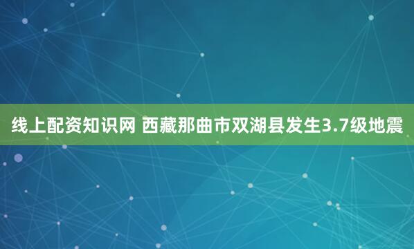 线上配资知识网 西藏那曲市双湖县发生3.7级地震