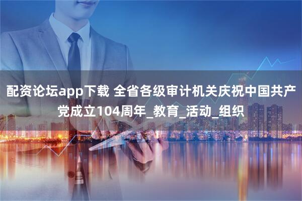 配资论坛app下载 全省各级审计机关庆祝中国共产党成立104周年_教育_活动_组织