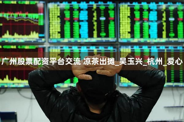 广州股票配资平台交流 凉茶出摊_吴玉兴_杭州_爱心