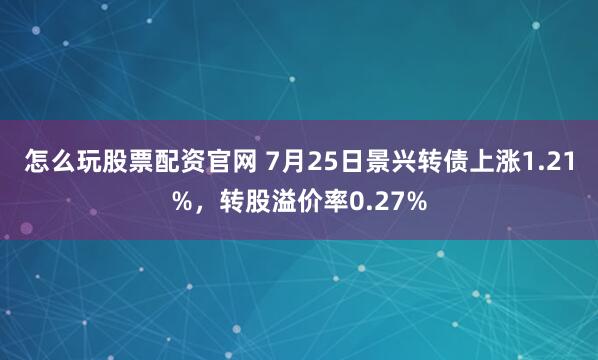 怎么玩股票配资官网 7月25日景兴转债上涨1.21%，转股溢价率0.27%