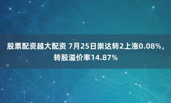 股票配资越大配资 7月25日崇达转2上涨0.08%，转股溢价率14.87%