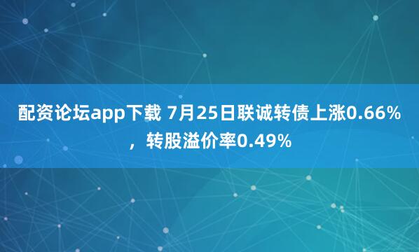 配资论坛app下载 7月25日联诚转债上涨0.66%，转股溢价率0.49%