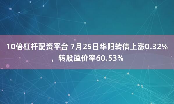 10倍杠杆配资平台 7月25日华阳转债上涨0.32%，转股溢价率60.53%