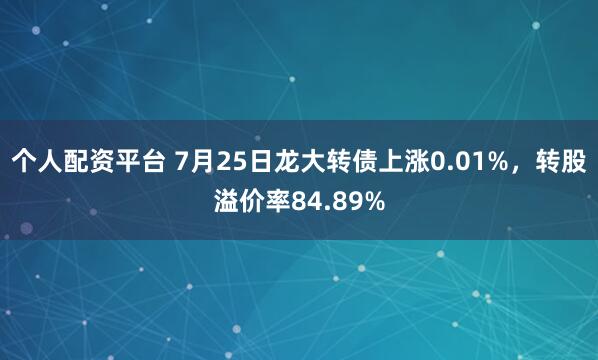 个人配资平台 7月25日龙大转债上涨0.01%，转股溢价率84.89%