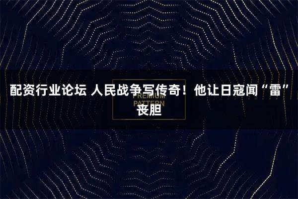 配资行业论坛 人民战争写传奇！他让日寇闻“雷”丧胆