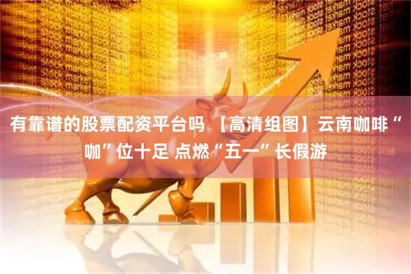 有靠谱的股票配资平台吗 【高清组图】云南咖啡“咖”位十足 点燃“五一”长假游