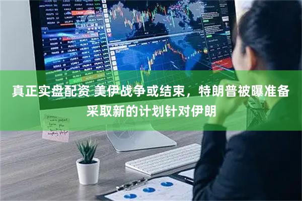真正实盘配资 美伊战争或结束，特朗普被曝准备采取新的计划针对伊朗