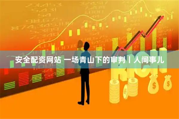 安全配资网站 一场青山下的审判丨人间事儿