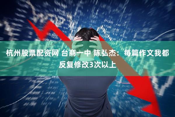 杭州股票配资网 台商一中 陈弘杰：每篇作文我都反复修改3次以上