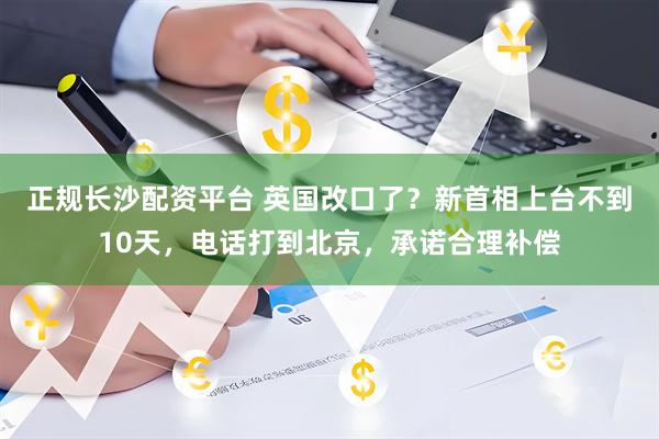 正规长沙配资平台 英国改口了？新首相上台不到10天，电话打到北京，承诺合理补偿