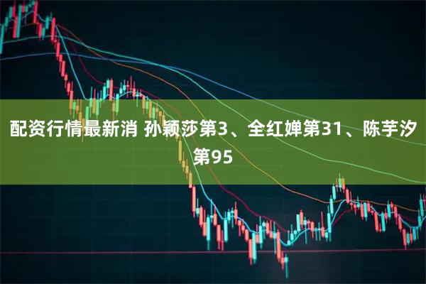 配资行情最新消 孙颖莎第3、全红婵第31、陈芋汐第95